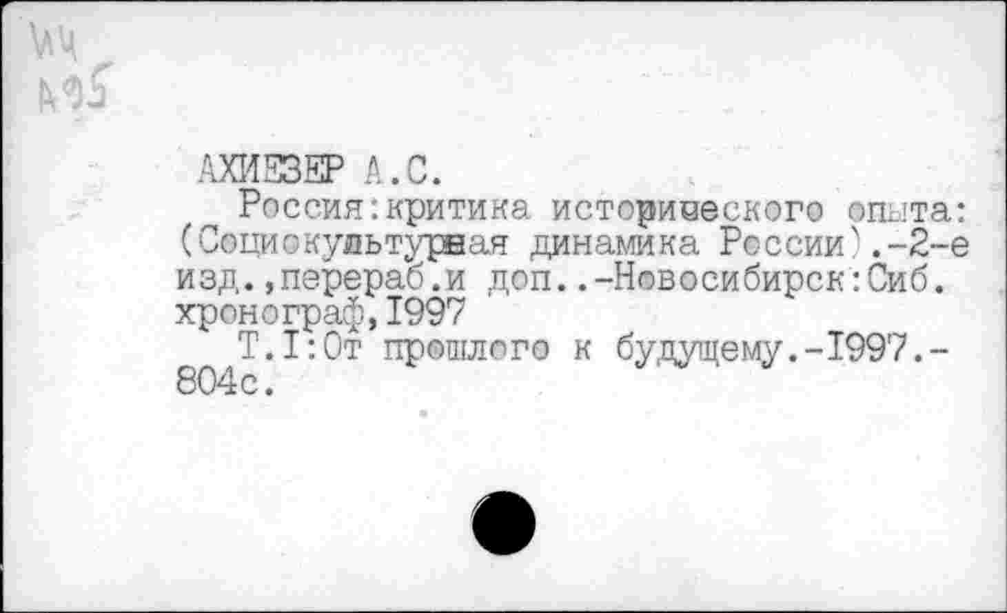 ﻿АХИЕЗЕР А.С.
Россия:критика исторического опыта: (Социокультурная динамика России'.-2-е изд.,перераб.и доп..-Новосибирск:Сиб. хронограф,1997
Т.1:0т прошлого к будущему.-1997,-804с.